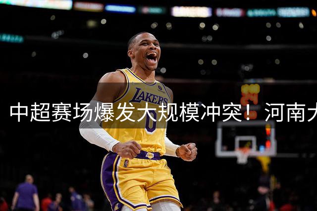 中超赛场爆发大规模冲突！河南大连球员混战 裁判连掏两黄平息事态