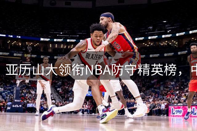 亚历山大领衔NBA防守精英榜，中投封锁能力惊艳联盟