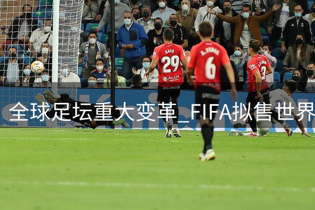 全球足坛重大变革 FIFA拟售世界杯商业权益引热议