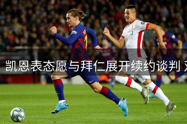 凯恩表态愿与拜仁展开续约谈判 双方态度平和