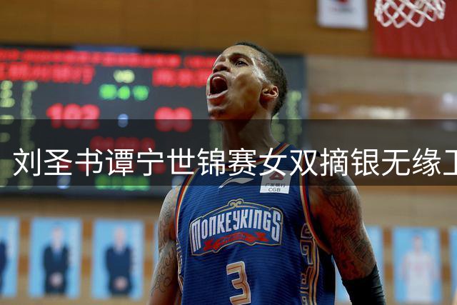 刘圣书谭宁世锦赛女双摘银无缘卫冕