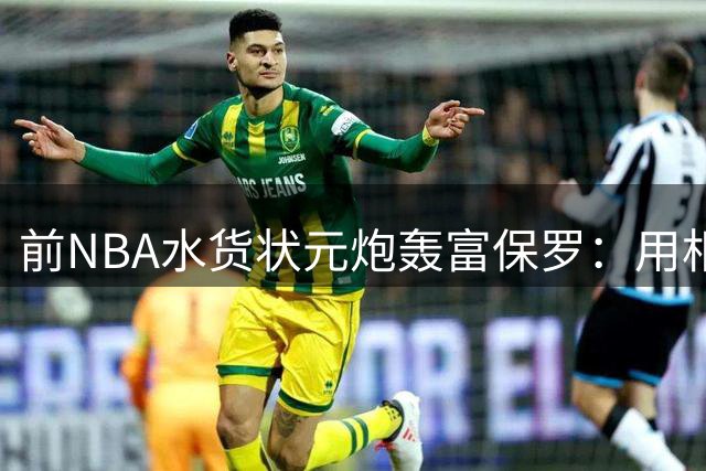 前NBA水货状元炮轰富保罗：用相同话术操控年轻球员命运