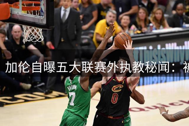 加伦自曝五大联赛外执教秘闻：被黑帮主席威胁 遭遇巫医“治伤