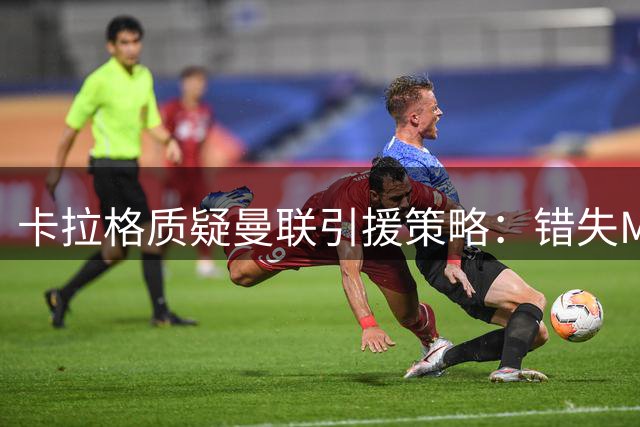 卡拉格质疑曼联引援策略：错失M费令人费解
