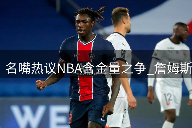 名嘴热议NBA含金量之争 詹姆斯若加盟76人夺冠将更具历史意义