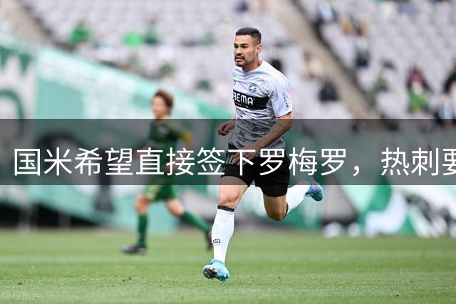 国米希望直接签下罗梅罗，热刺要价预计低于5000万欧