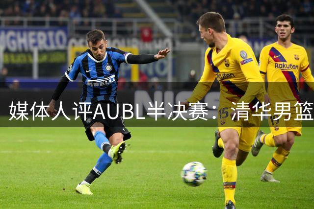 媒体人评AUBL半决赛：清华男篮错失良机遭交大绝杀