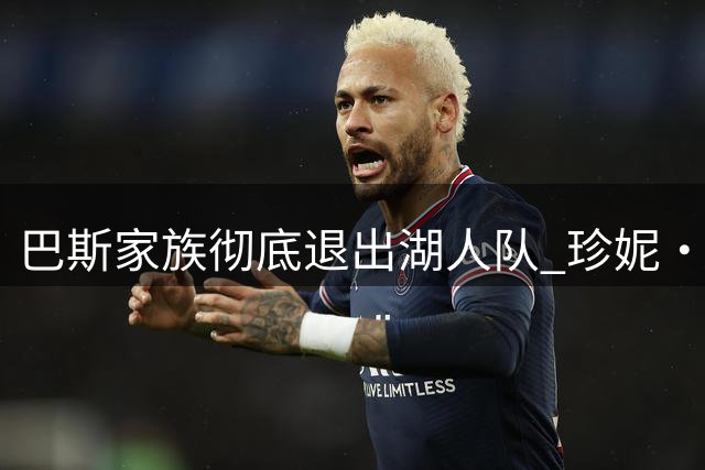 巴斯家族彻底退出湖人队 珍妮·巴斯卸任老板职务