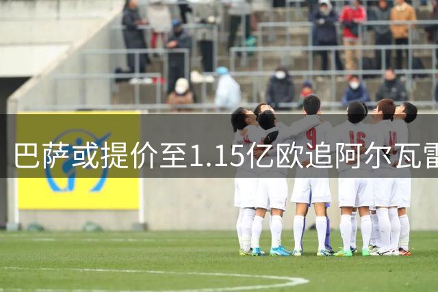 巴萨或提价至1.15亿欧追阿尔瓦雷斯 马竞继续咬死5亿解约金
