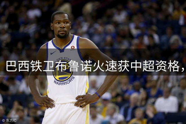 巴西铁卫布鲁诺火速获中超资格，本轮有望代表西海岸出战