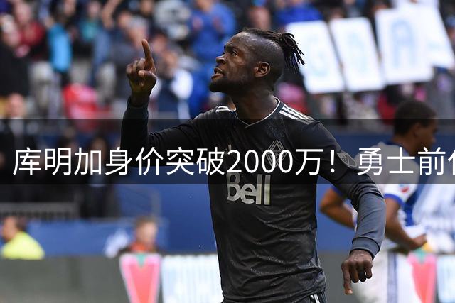 库明加身价突破2000万！勇士前任力挺球星潜质 骑士成最热下家