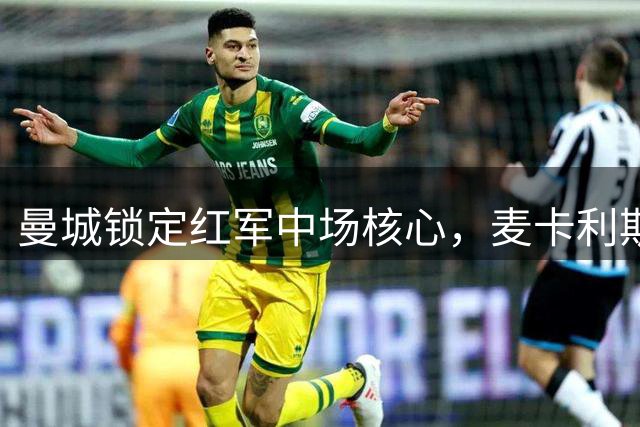 曼城锁定红军中场核心，麦卡利斯特成瓜帅夏窗头号目标