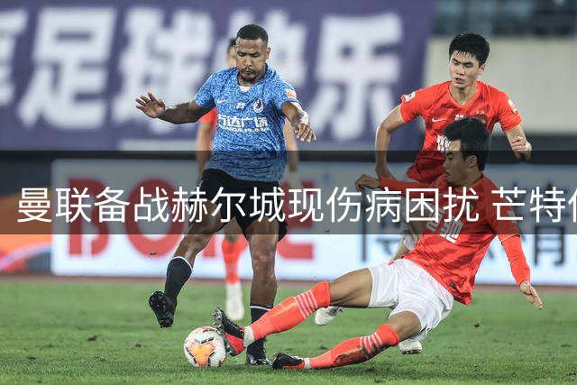 曼联备战赫尔城现伤病困扰 芒特伤停时间恐超预期