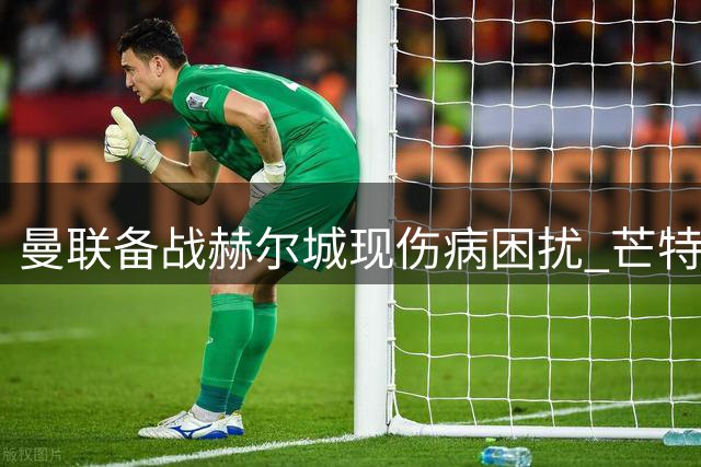 曼联备战赫尔城现伤病困扰 芒特伤停时间恐超预期