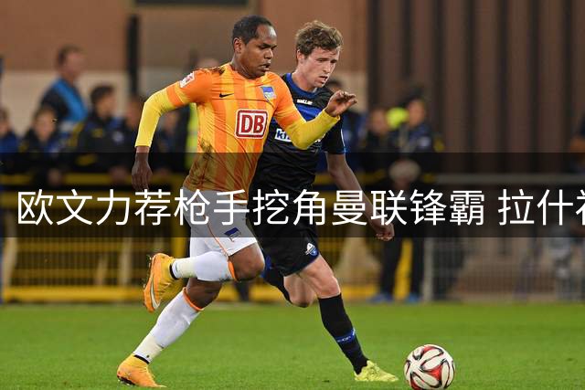 欧文力荐枪手挖角曼联锋霸 拉什福德或成北伦敦新王牌