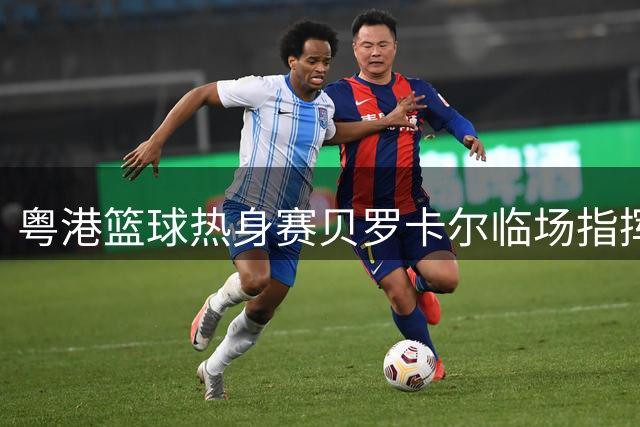 粤港篮球热身赛贝罗卡尔临场指挥 试训球员杨腾飞首发亮相