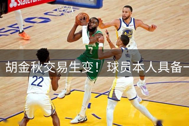 胡金秋交易生变！球员本人具备一票否决权，山西上海抢人难度增大