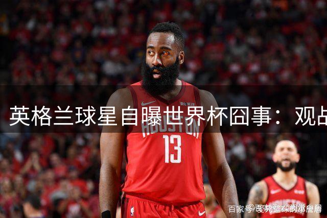 英格兰球星自曝世界杯囧事：观战墨西哥竟中途睡着