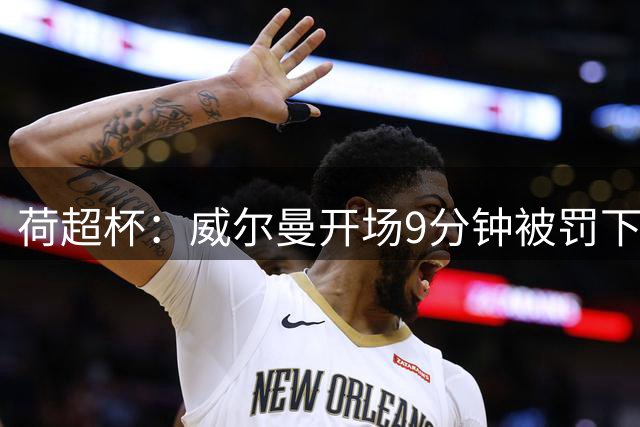 荷超杯：威尔曼开场9分钟被罚下，阿尔克马尔4-0大胜埃因霍温夺冠