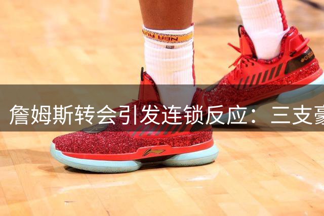 詹姆斯转会引发连锁反应：三支豪门球队的未来走向