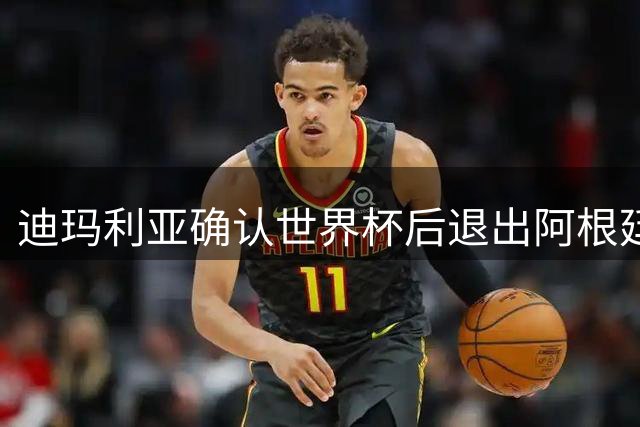 迪玛利亚确认世界杯后退出阿根廷国家队