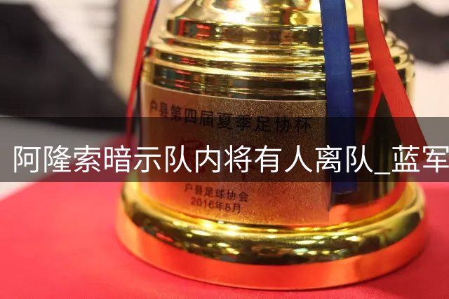 阿隆索暗示队内将有人离队 蓝军季前赛收官战藏玄机