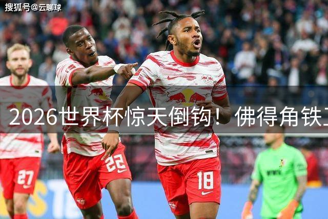 2026世界杯惊天倒钩！佛得角铁卫绝平阿根廷神球封王