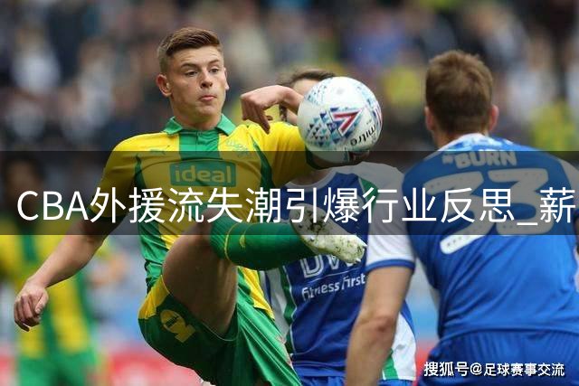 CBA外援流失潮引爆行业反思 薪资与合同机制成关键痛点