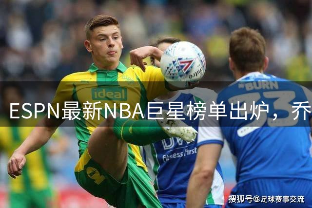ESPN最新NBA巨星榜单出炉，乔丹詹姆斯领衔历史前十