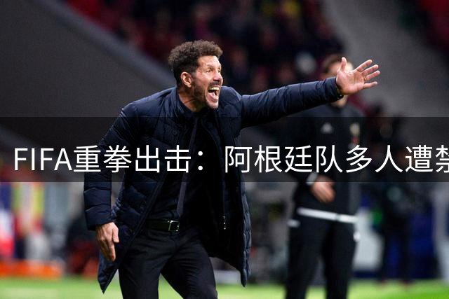 FIFA重拳出击：阿根廷队多人遭禁赛 足协被罚32万美元