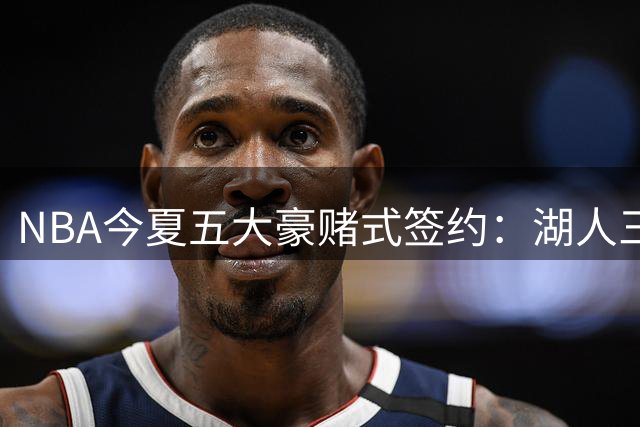 NBA今夏五大豪赌式签约：湖人三笔操作埋隐患 吹杨顶薪引争议