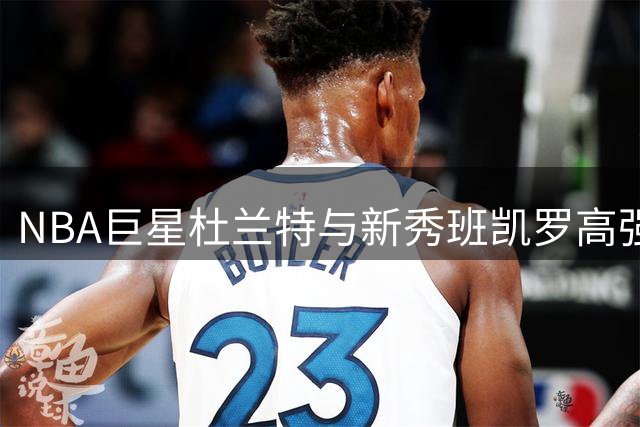 NBA巨星杜兰特与新秀班凯罗高强度训练画面曝光